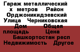 Гараж металлический 3,5х6 метров. › Район ­ Орджоникидзевский › Улица ­ Черниковская  › Дом ­ 81 › Общая площадь ­ 21 › Цена ­ 25 000 - Башкортостан респ. Недвижимость » Другое   